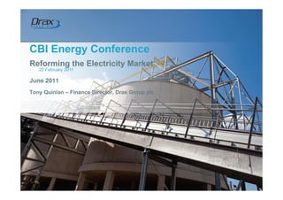 CBI Energy Conference
Reforming the Electricity Market
   22 February 2011

June 2011
Tony Quinlan – Finance Director, Drax Group plc
 