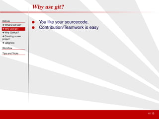 Why use git?

GitHub
                   ● You like your sourcecode,
❖ What’s GitHub?
❖ Why use git?     ● Contribution/Teamwork is easy
❖ Why GitHub?
❖ Creating a new
project
❖ .gitignore

Workﬂow

Tips and Tricks




                                                     4 / 15
 