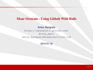 Moar Octocats - Using Github With Rails

             Anton Bangratz
    https://abangratz.github.com/
              @tony_xpro
   anton.bangratz@radarservices.com

               2012-01-18




                                          1 / 15
 