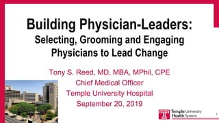 Building Physician-Leaders:
Selecting, Grooming and Engaging
Physicians to Lead Change
Tony S. Reed, MD, MBA, MPhil, CPE
Chief Medical Officer
Temple University Hospital
September 20, 2019
1
 