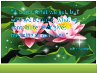 "It is not what we get, but
who we become, what we
contribute, that gives
meaning to our lives."
TONY ROBBINS

 
