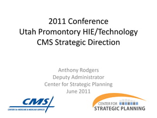 2011 Conference
Utah Promontory HIE/Technology
    CMS Strategic Direction


           Anthony Rodgers
         Deputy Administrator
      Center for Strategic Planning
               June 2011
 