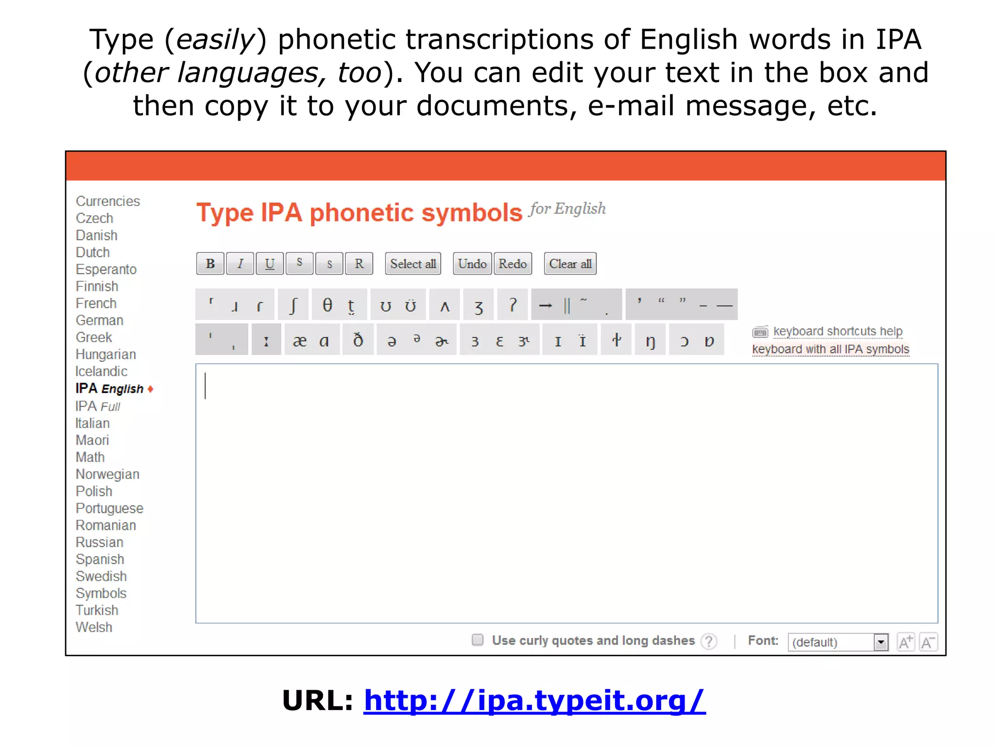 Type (easily) phonetic transcriptions of English words in IPA
(other languages, too). You can edit your text in the box and
then copy it to your documents, e-mail message, etc.

URL: http://ipa.typeit.org/

 
