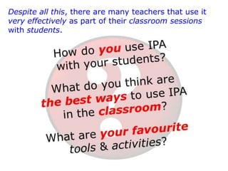 Despite all this, there are many teachers that use it
very effectively as part of their classroom sessions
with students.

 