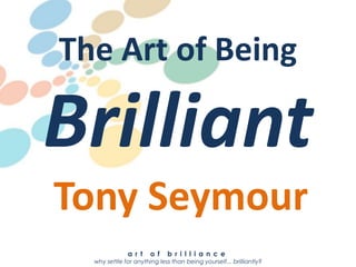 The Art of Being

Brilliant
Tony Seymour
              a r t    o f   b r i l l i a n c e
  why settle for anything less than being yourself... brilliantly?
 