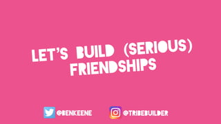 let’s build (serious)
friendships
@benkeene @tribebuilder
 