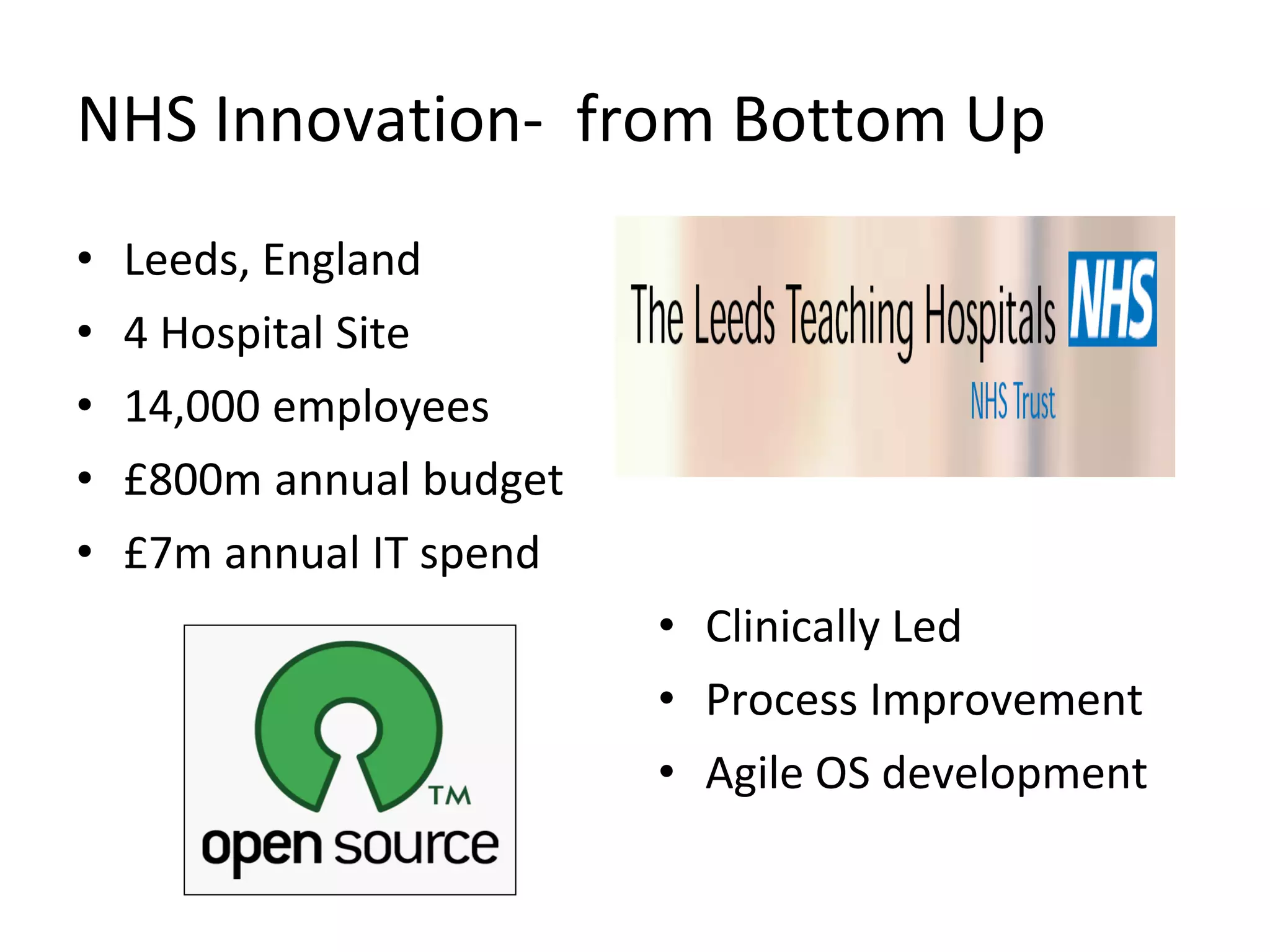 NHS Innovation- from Bottom Up
•   Leeds, England
•   4 Hospital Site
•   14,000 employees
•   £800m annual budget
•   £7m annual IT spend
                          • Clinically Led
                          • Process Improvement
                          • Agile OS development
 