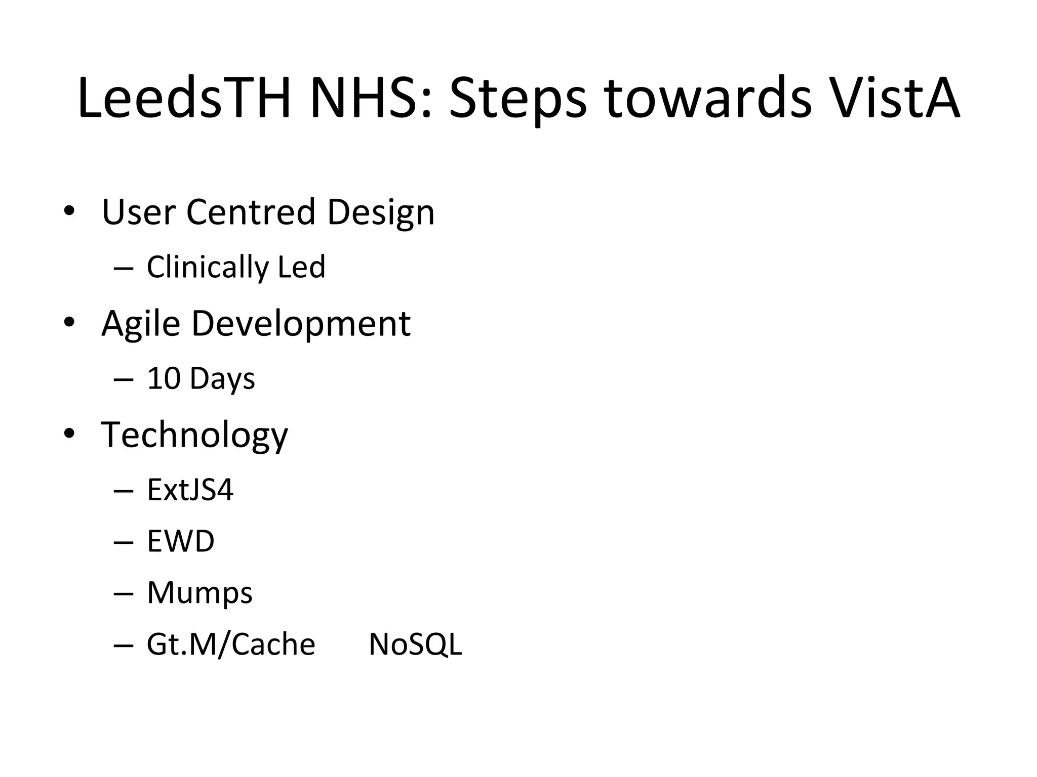 LeedsTH NHS: Steps towards VistA
• User Centred Design
  – Clinically Led
• Agile Development
  – 10 Days
• Technology
  –   ExtJS4
  –   EWD
  –   Mumps
  –   Gt.M/Cache     NoSQL
 