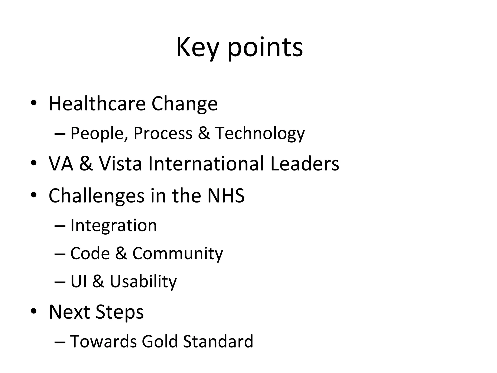 Key points
• Healthcare Change
  – People, Process & Technology
• VA & Vista International Leaders
• Challenges in the NHS
  – Integration
  – Code & Community
  – UI & Usability
• Next Steps
  – Towards Gold Standard
 