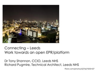 Connecting – Leeds 
Work towards an open EPR/platform 
Dr Tony Shannon, CCIO, Leeds NHS 
Richard Pugmire, Technical Architect, Leeds NHS 
Flickr.com/photos/62766743@n07  