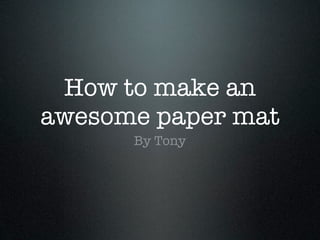 How to make an
awesome paper mat
      By Tony
 