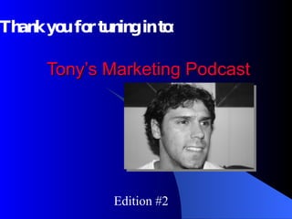 Tony’s Marketing Podcast Edition #2 Thank you for tuning in to: 