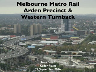 Melbourne Metro Rail
Arden Precinct &
Western Turnback
Tony Smith
Keilor Plains
27 September 2016
 