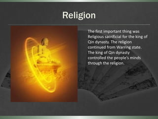 Religion
      The first important thing was
      Religious sacrificial for the king of
      Qin dynasty. The religion
      continued from Warring state.
      The king of Qin dynasty
      controlled the people’s minds
      through the religion.
 