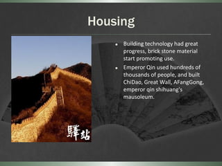 Housing
       Building technology had great
        progress, brick stone material
        start promoting use.
       Emperor Qin used hundreds of
        thousands of people, and built
        ChiDao, Great Wall, AFangGong,
        emperor qin shihuang's
        mausoleum.
 