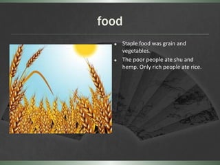 food
     Staple food was grain and
      vegetables.
     The poor people ate shu and
      hemp. Only rich people ate rice.
 