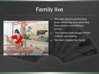 Family live
        The man need to do the farm
         work. When the men were free
         they need to have Military
         service .
         The women took charge of their
         children and sewing.
        The men charged the family
 