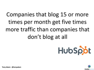 Tony Adam - @tonyadam
Companies that blog 15 or more
times per month get five times
more traffic than companies that
don’t blog at all
 