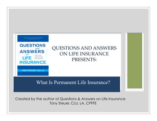 What Is Permanent Life Insurance?
QUESTIONS AND ANSWERS
ON LIFE INSURANCE
PRESENTS:
Created by the author of Questions & Answers on Life Insurance
Tony Steuer, CLU, LA, CPFFE
 