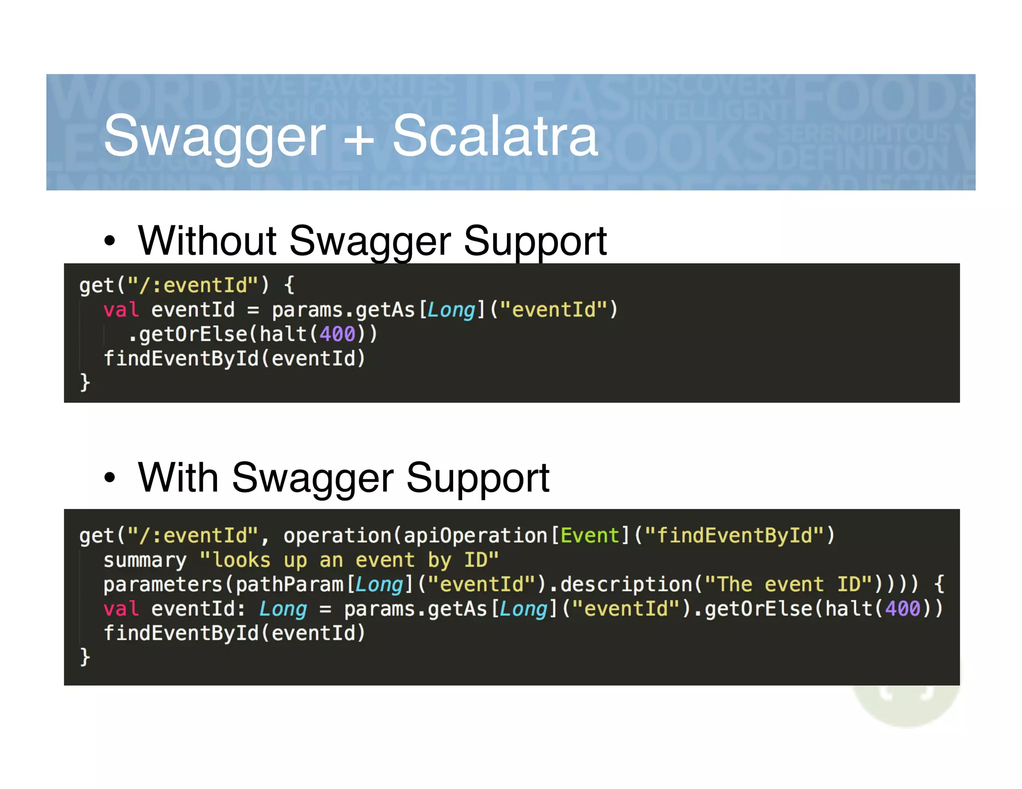 Swagger + Scalatra!
•  Without Swagger Support!
•  With Swagger Support!
 