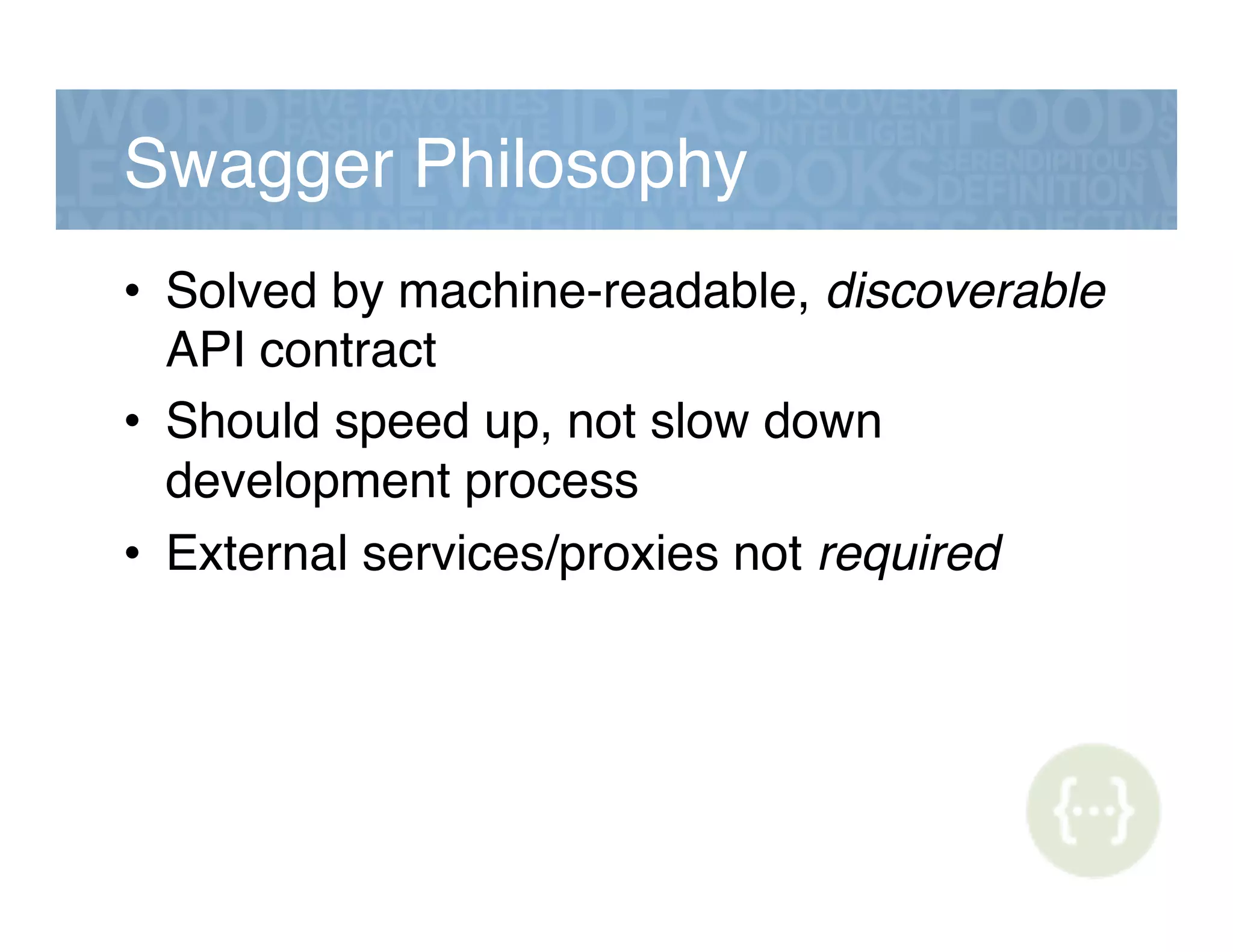 Swagger Philosophy!
•  Solved by machine-readable, discoverable
API contract!
•  Should speed up, not slow down
development process!
•  External services/proxies not required!
 