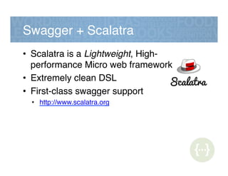 Swagger + Scalatra!
•  Scalatra is a Lightweight, High-
performance Micro web framework!
•  Extremely clean DSL!
•  First-class swagger support!
•  http://www.scalatra.org!
 