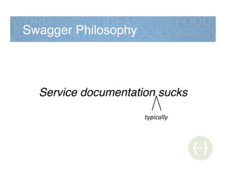 Swagger Philosophy!
Service documentation sucks!
!
typically(
 