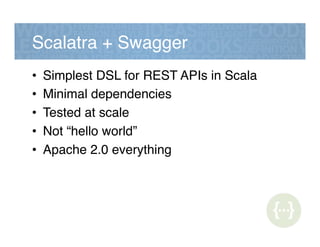 Scalatra + Swagger!
•  Simplest DSL for REST APIs in Scala!
•  Minimal dependencies!
•  Tested at scale!
•  Not “hello world”!
•  Apache 2.0 everything!
 