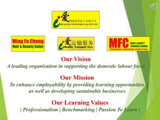 Our Learning Values
| Professionalism | Benchmarking | Passion To Learn |
Our Mission
To enhance employability by providing learning opportunities
as well as developing sustainable businesses
Our Vision
A leading organisation in supporting the domestic labour force
 