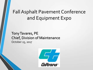 Fall Asphalt Pavement Conference
and Equipment Expo
TonyTavares, PE
Chief, Division of Maintenance
October 25, 2017
 
