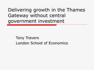 Delivering growth in the Thames Gateway without central government investment  Tony Travers London School of Economics 