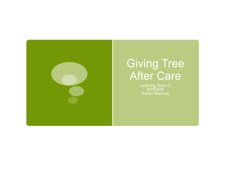 Giving Tree After Care,[object Object],Learning Team C,[object Object],MTE/506,[object Object],Susan Maloney,[object Object]
