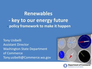Renewables  - key to our energy future - policy framework to make it happen Tony Usibelli Assistant Director  Washington State Department  of Commerce Tony.usibelli@Commerce.wa.gov 