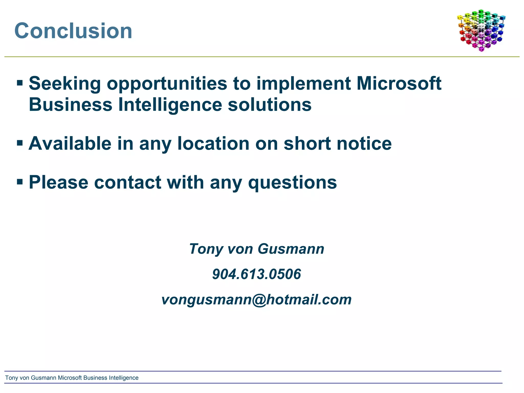 Conclusion Seeking opportunities to implement Microsoft Business Intelligence solutions Available in any location on short notice Please contact with any questions Tony von Gusmann 904.613.0506 [email_address] 