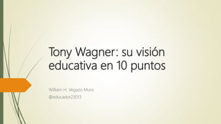 Tony Wagner: su visión
educativa en 10 puntos
William H. Vegazo Muro
@educador23013
 