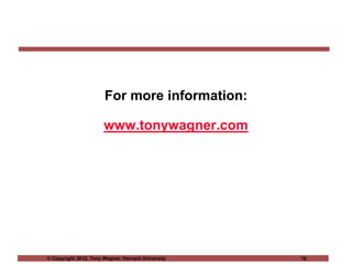 © Copyright 2012, Tony Wagner, Harvard University 19
For more information:
www.tonywagner.com
 