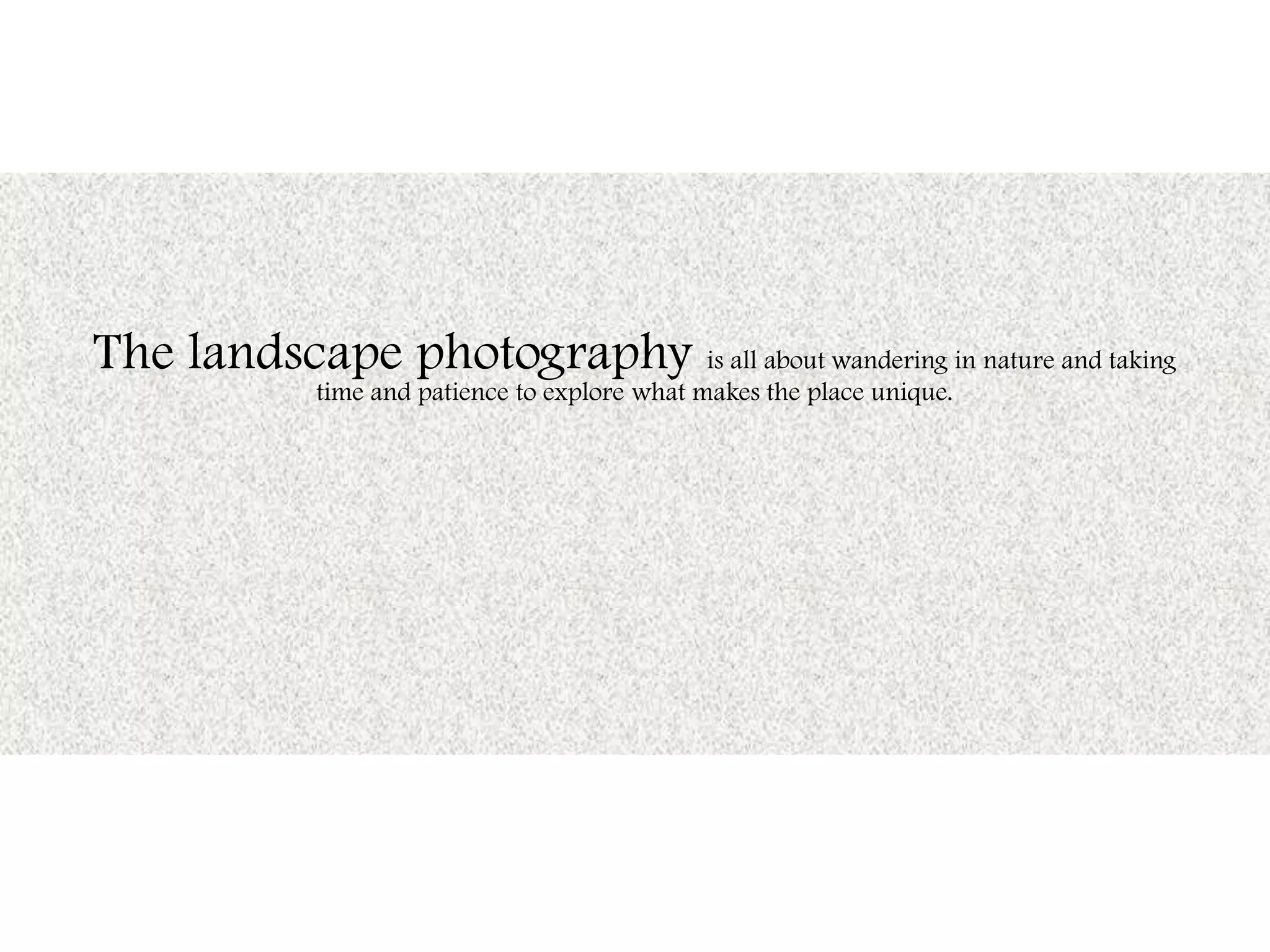 The landscape photography is all about wandering in nature and taking
time and patience to explore what makes the place unique.
 