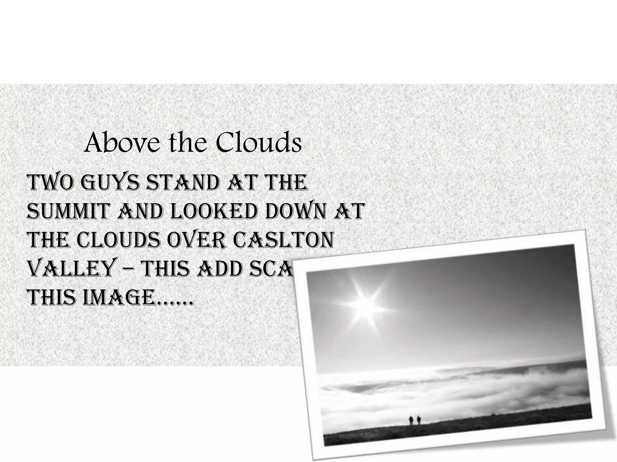 Above the Clouds
Two guys stand at the
summit and looked down at
the clouds over Caslton
valley – this add scale to
this image……
 