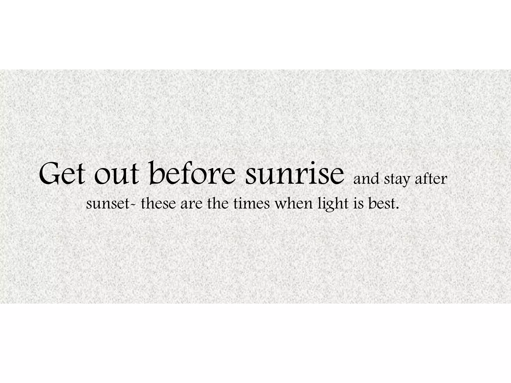 Get out before sunrise and stay after
sunset- these are the times when light is best.
 