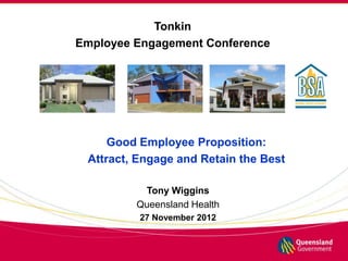 Tonkin
Employee Engagement Conference




     Good Employee Proposition:
 Attract, Engage and Retain the Best

          Tony Wiggins
         Queensland Health
          27 November 2012
 