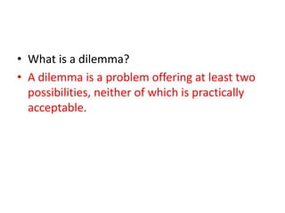 What is a dilemma?A dilemma is a problem offering at least two possibilities, neither of which is practically acceptable.