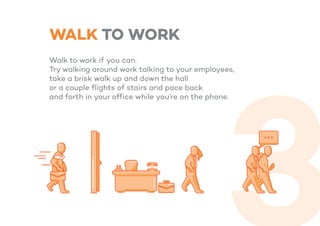 WALK TO WORK
Walk to work if you can.
Try walking around work talking to your employees,
take a brisk walk up and down the hall
or a couple flights of stairs and pace back
and forth in your office while you’re on the phone.
 