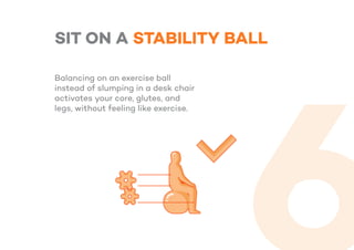 SIT ON A STABILITY BALL
Balancing on an exercise ball
instead of slumping in a desk chair
activates your core, glutes, and
legs, without feeling like exercise.
 