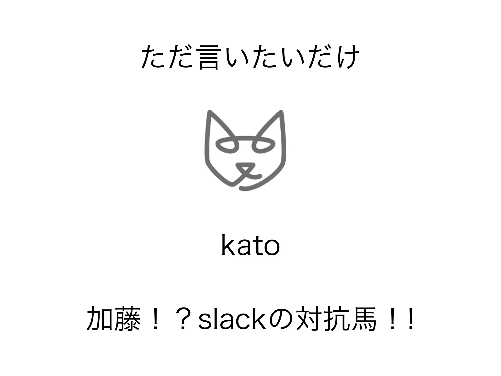 ただ言いたいだけ 
kato 
加藤！？slackの対抗馬！! 
 