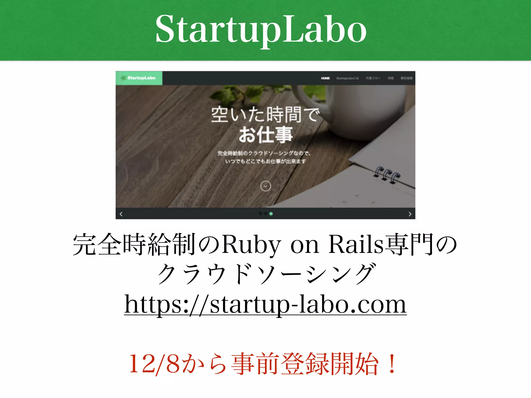 StartupLabo 
完全時給制のRuby on Rails専門の 
クラウドソーシング 
https://startup-labo.com 
12/8から事前登録開始！ 
 