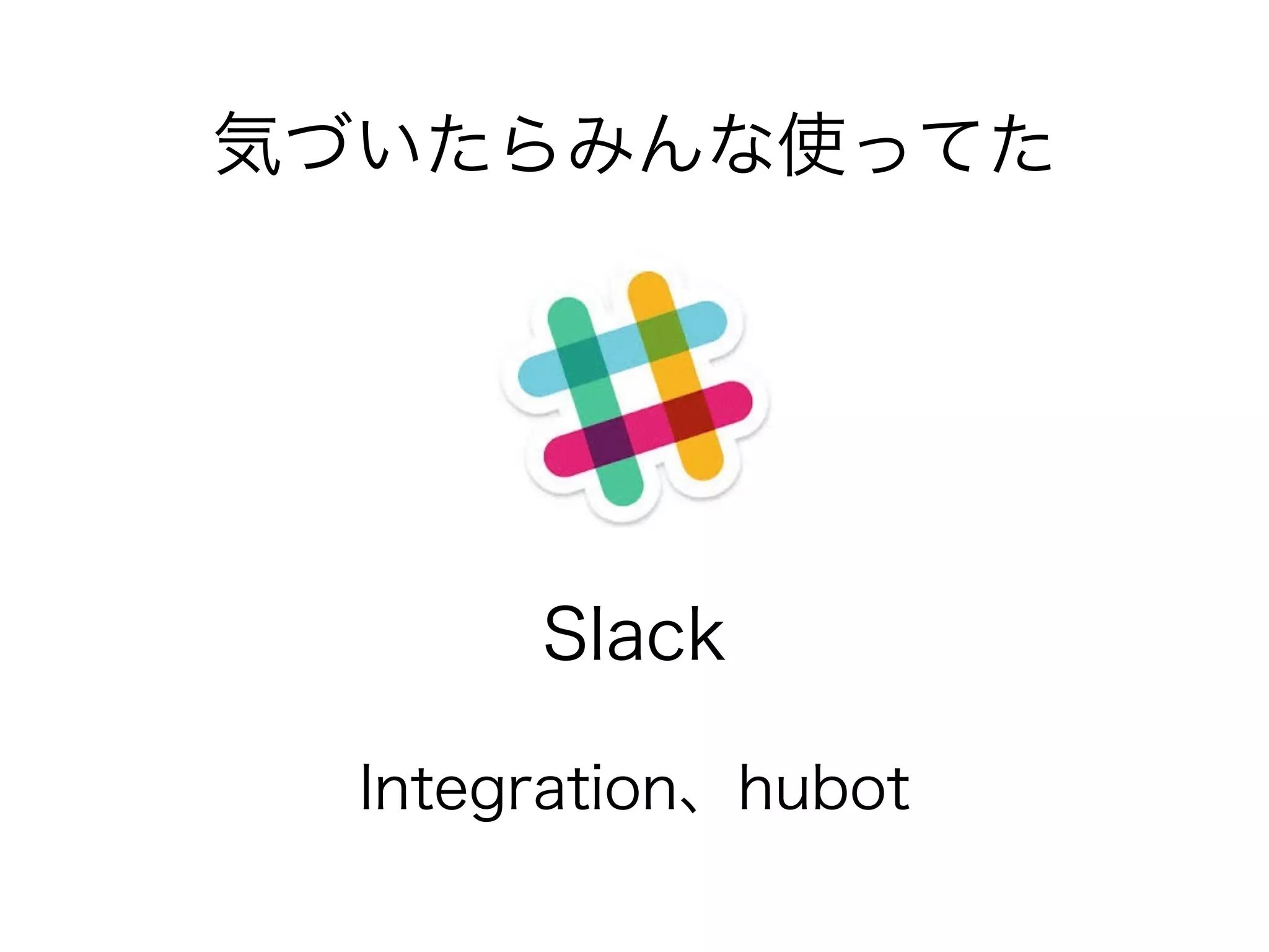 気づいたらみんな使ってた 
Slack 
Integration、hubot 
 