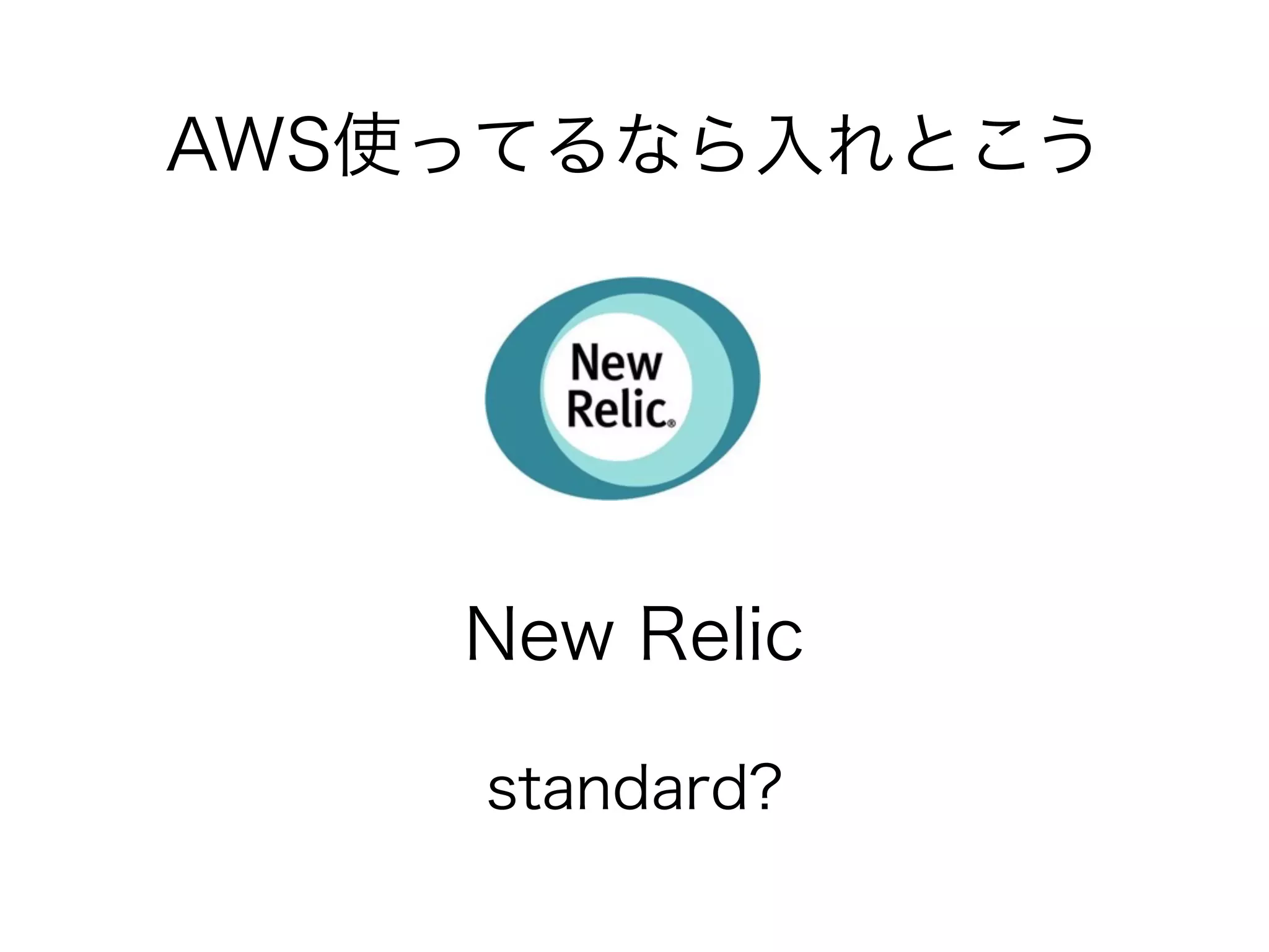 AWS使ってるなら入れとこう 
New Relic 
standard? 
 