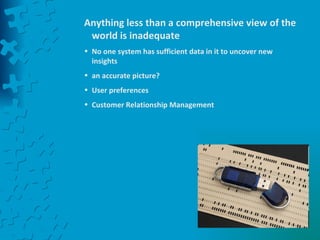 Anything less than a comprehensive view of the world is inadequate No one system has sufficient data in it to uncover new insights an accurate picture? User preferences  Customer Relationship Management 