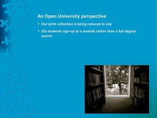 An Open University perspective  Our print collection is being reduced in size OU students sign-up to a module rather than a full-degree course 