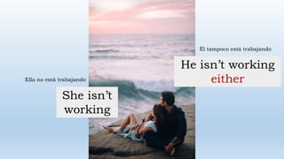 Ella no está trabajando
Él tampoco está trabajando
She isn’t
working
He isn’t working
either